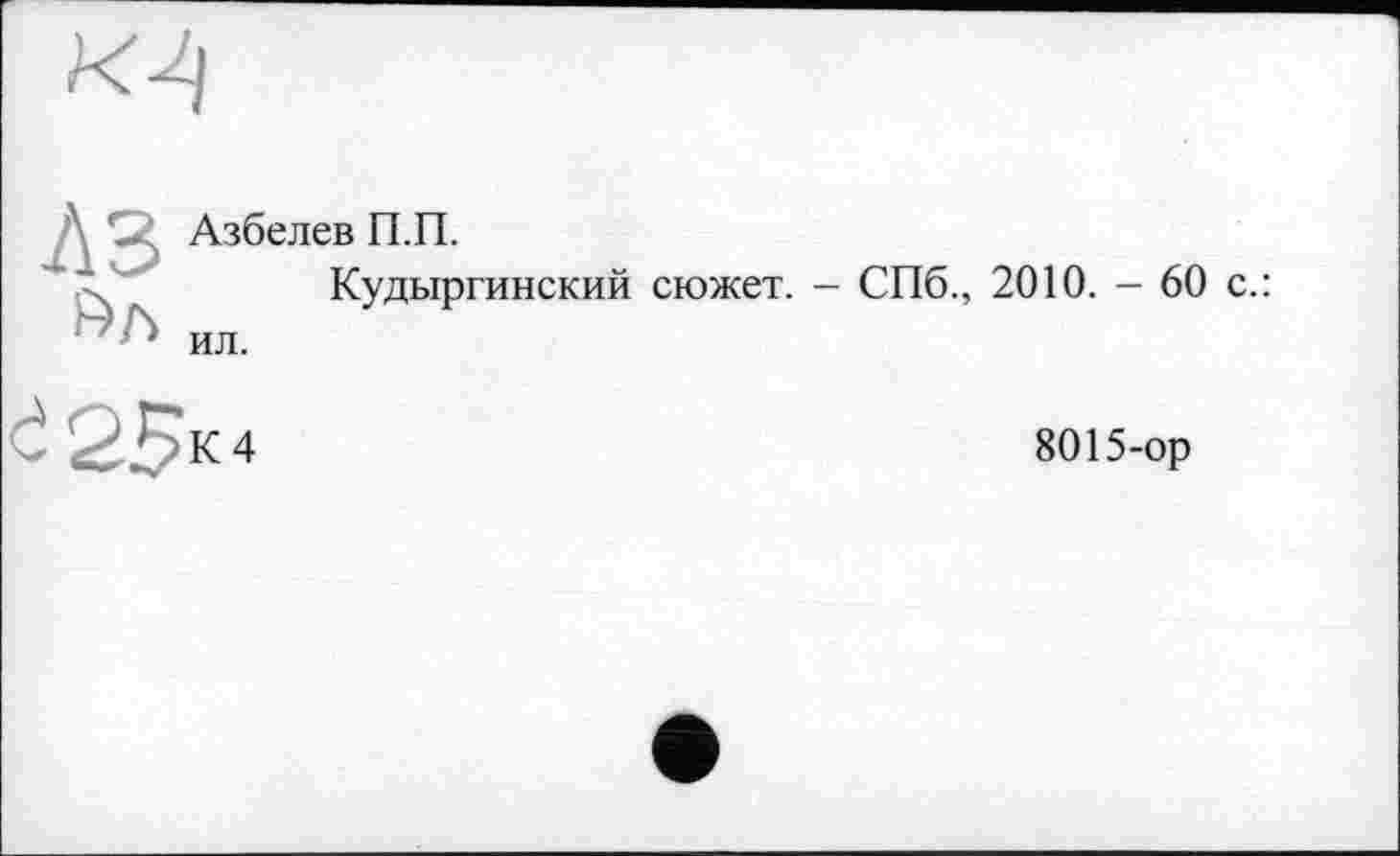 ﻿K^l
A3
»л
Азбелев П.П.
Кудыргинский сюжет. - СПб., 2010. - 60 с.: ил.
ć 25к4
8015-ор